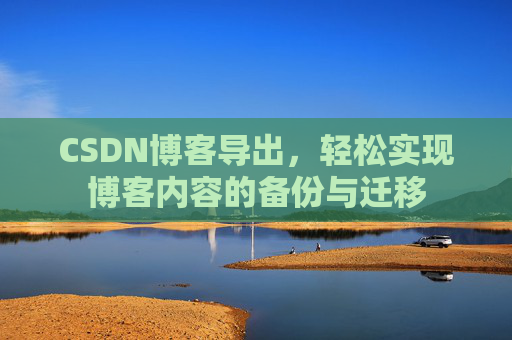 CSDN博客导出,轻松实现博客内容的备份与迁移 CSDN博客导出,轻松实现博客内容的备份与迁移